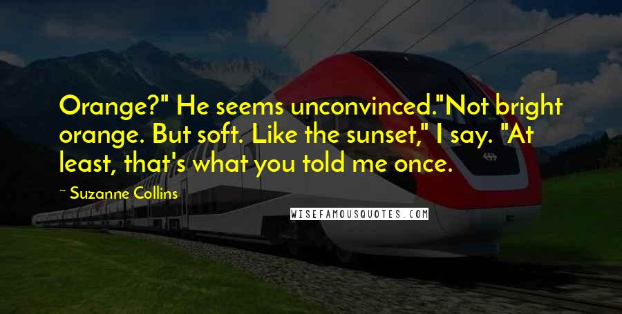 Suzanne Collins Quotes: Orange?" He seems unconvinced."Not bright orange. But soft. Like the sunset," I say. "At least, that's what you told me once.