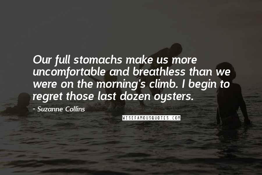 Suzanne Collins Quotes: Our full stomachs make us more uncomfortable and breathless than we were on the morning's climb. I begin to regret those last dozen oysters.