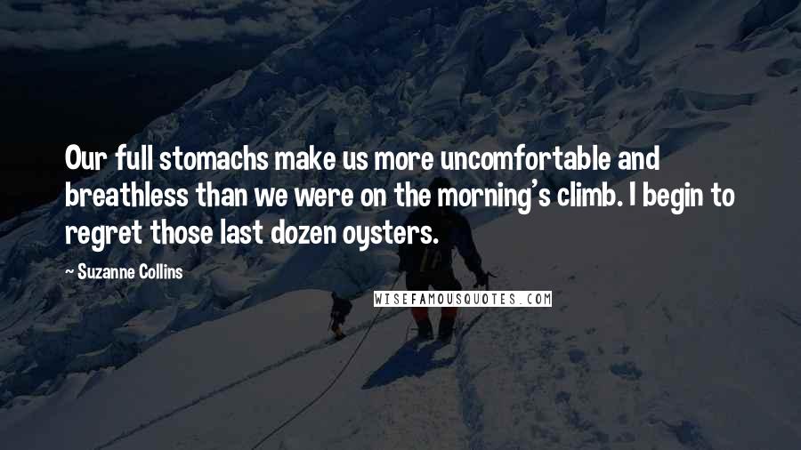 Suzanne Collins Quotes: Our full stomachs make us more uncomfortable and breathless than we were on the morning's climb. I begin to regret those last dozen oysters.