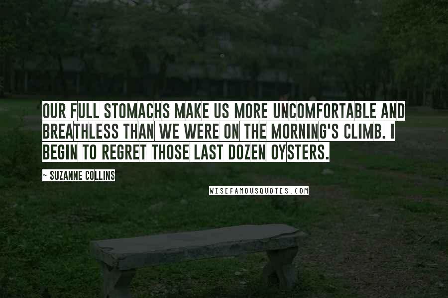 Suzanne Collins Quotes: Our full stomachs make us more uncomfortable and breathless than we were on the morning's climb. I begin to regret those last dozen oysters.