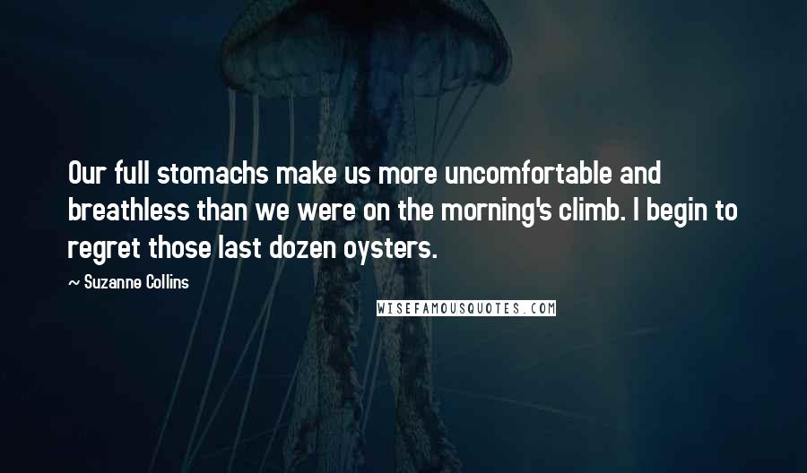 Suzanne Collins Quotes: Our full stomachs make us more uncomfortable and breathless than we were on the morning's climb. I begin to regret those last dozen oysters.