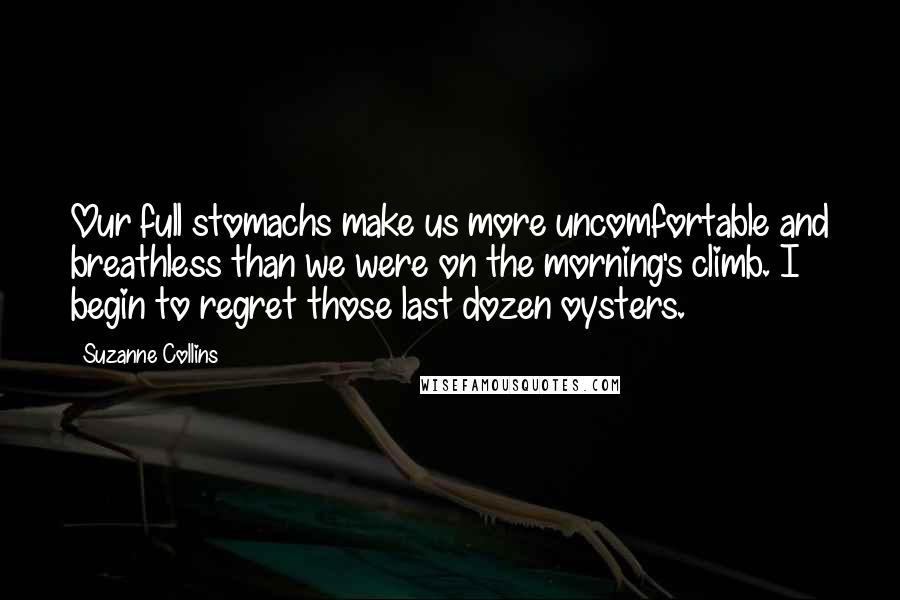 Suzanne Collins Quotes: Our full stomachs make us more uncomfortable and breathless than we were on the morning's climb. I begin to regret those last dozen oysters.