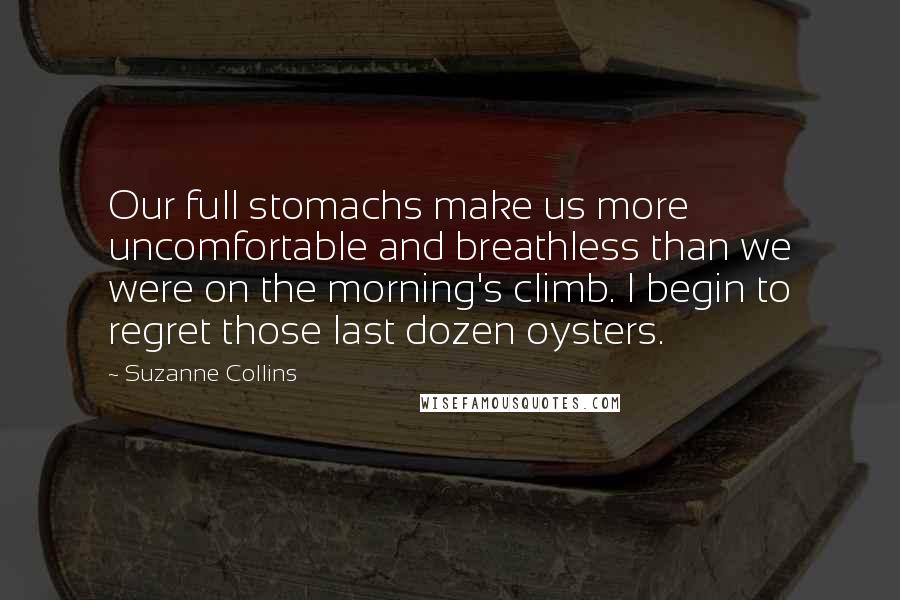 Suzanne Collins Quotes: Our full stomachs make us more uncomfortable and breathless than we were on the morning's climb. I begin to regret those last dozen oysters.