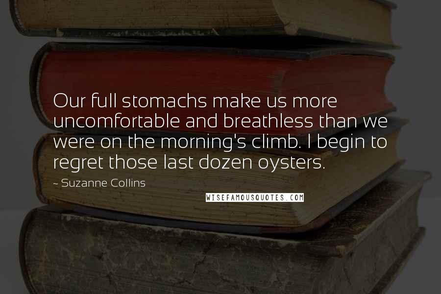 Suzanne Collins Quotes: Our full stomachs make us more uncomfortable and breathless than we were on the morning's climb. I begin to regret those last dozen oysters.