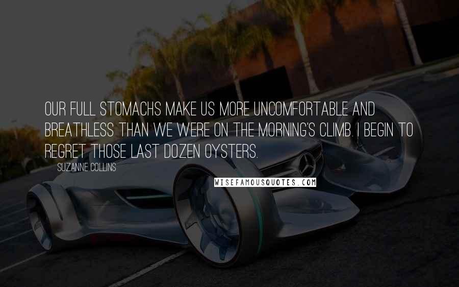 Suzanne Collins Quotes: Our full stomachs make us more uncomfortable and breathless than we were on the morning's climb. I begin to regret those last dozen oysters.