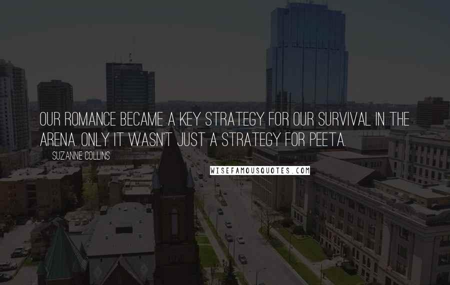 Suzanne Collins Quotes: Our romance became a key strategy for our survival in the arena. Only it wasn't just a strategy for Peeta.