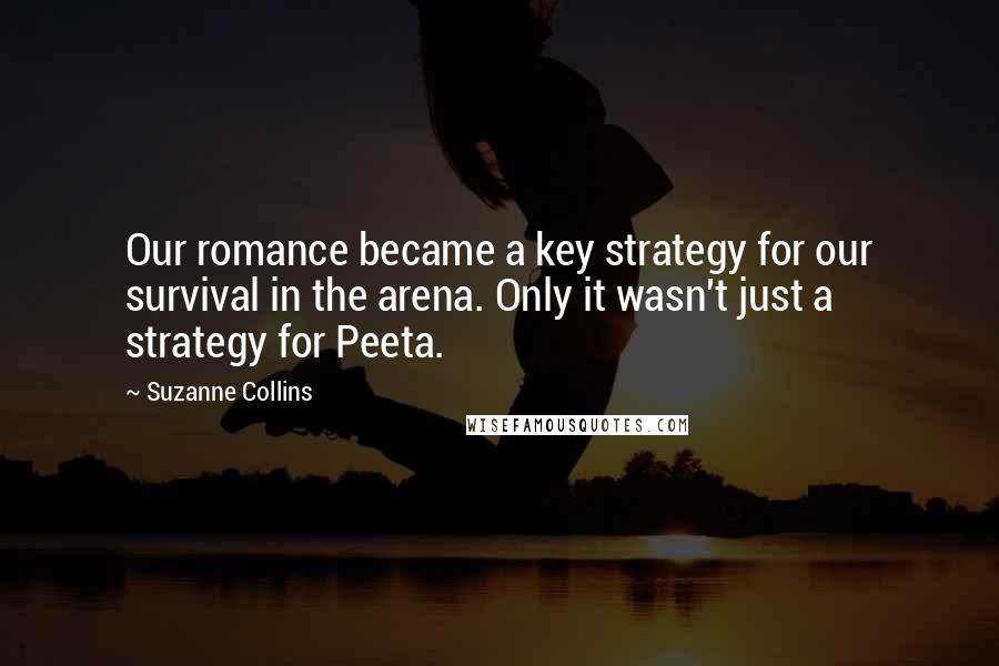Suzanne Collins Quotes: Our romance became a key strategy for our survival in the arena. Only it wasn't just a strategy for Peeta.