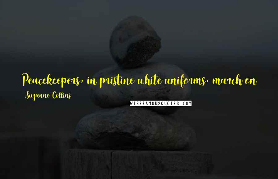 Suzanne Collins Quotes: Peacekeepers, in pristine white uniforms, march on the cleanly swept cobblestones. Along the rooftops, more of them occupy nests of machine guns.