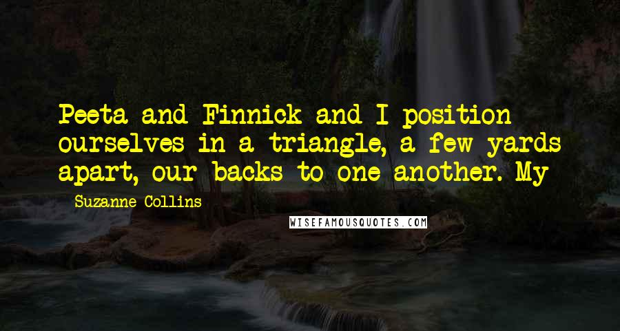 Suzanne Collins Quotes: Peeta and Finnick and I position ourselves in a triangle, a few yards apart, our backs to one another. My