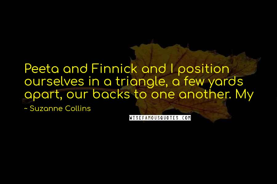 Suzanne Collins Quotes: Peeta and Finnick and I position ourselves in a triangle, a few yards apart, our backs to one another. My