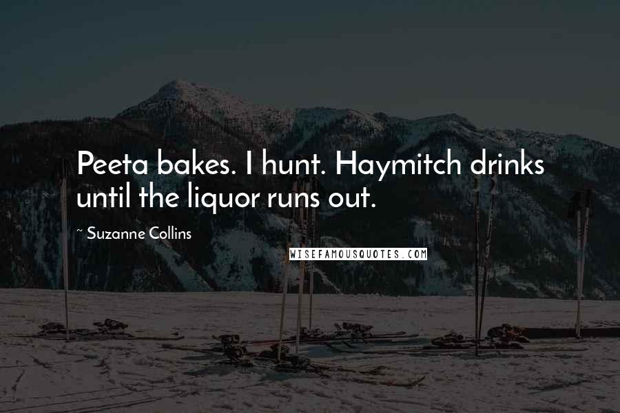 Suzanne Collins Quotes: Peeta bakes. I hunt. Haymitch drinks until the liquor runs out.