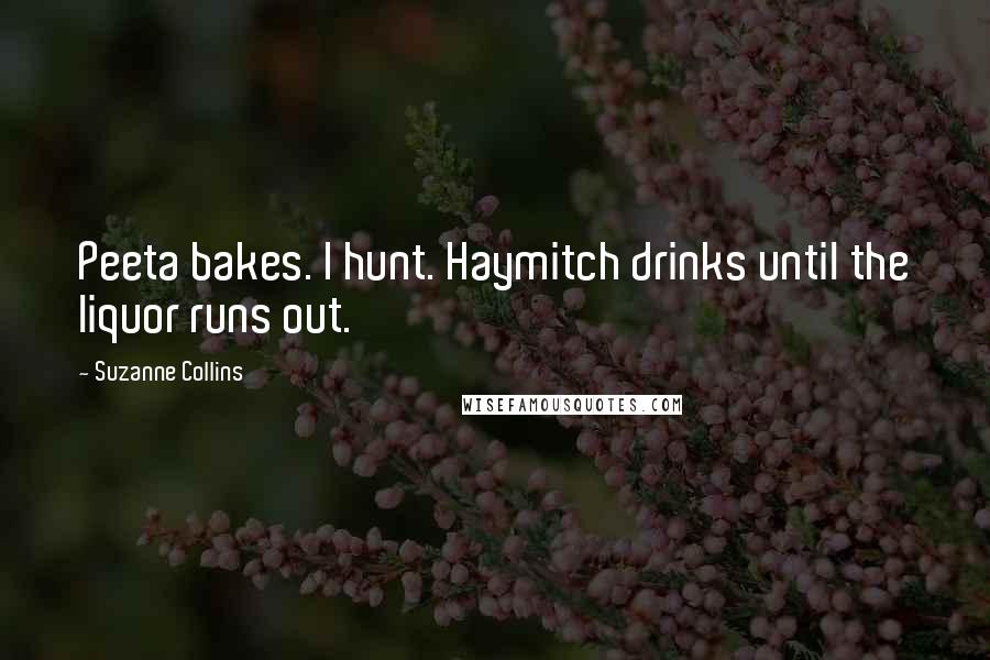 Suzanne Collins Quotes: Peeta bakes. I hunt. Haymitch drinks until the liquor runs out.