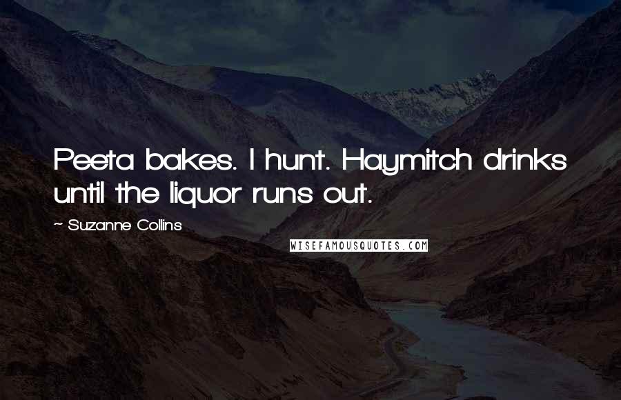 Suzanne Collins Quotes: Peeta bakes. I hunt. Haymitch drinks until the liquor runs out.