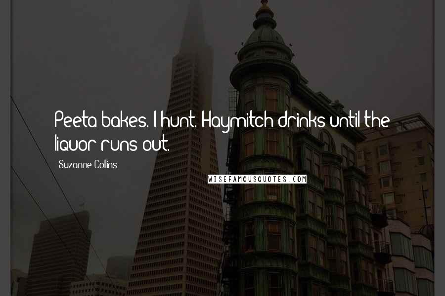 Suzanne Collins Quotes: Peeta bakes. I hunt. Haymitch drinks until the liquor runs out.