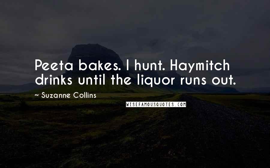 Suzanne Collins Quotes: Peeta bakes. I hunt. Haymitch drinks until the liquor runs out.