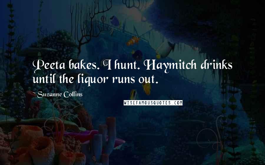 Suzanne Collins Quotes: Peeta bakes. I hunt. Haymitch drinks until the liquor runs out.