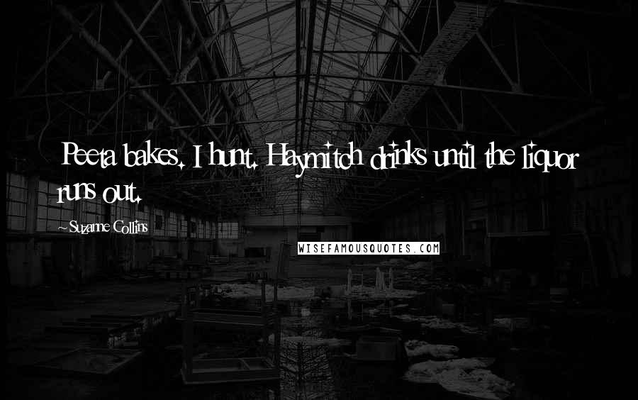 Suzanne Collins Quotes: Peeta bakes. I hunt. Haymitch drinks until the liquor runs out.