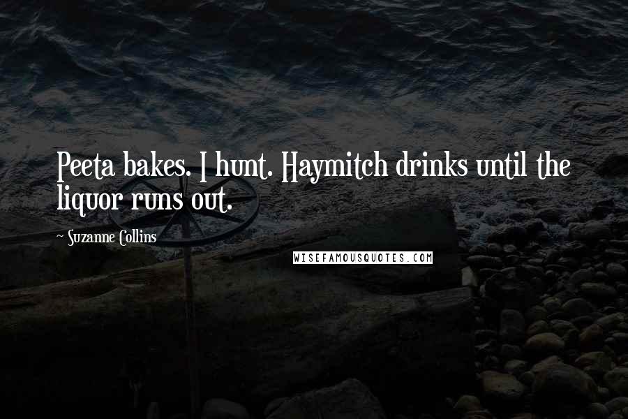 Suzanne Collins Quotes: Peeta bakes. I hunt. Haymitch drinks until the liquor runs out.