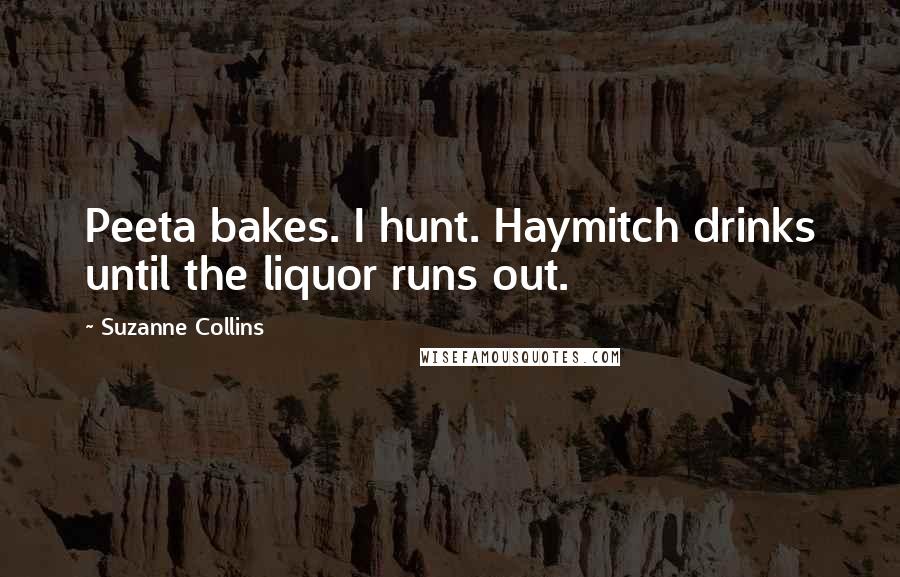 Suzanne Collins Quotes: Peeta bakes. I hunt. Haymitch drinks until the liquor runs out.