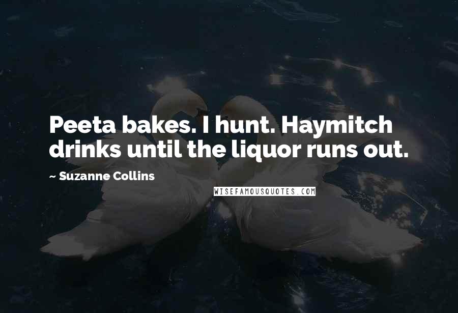 Suzanne Collins Quotes: Peeta bakes. I hunt. Haymitch drinks until the liquor runs out.