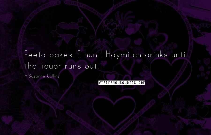 Suzanne Collins Quotes: Peeta bakes. I hunt. Haymitch drinks until the liquor runs out.