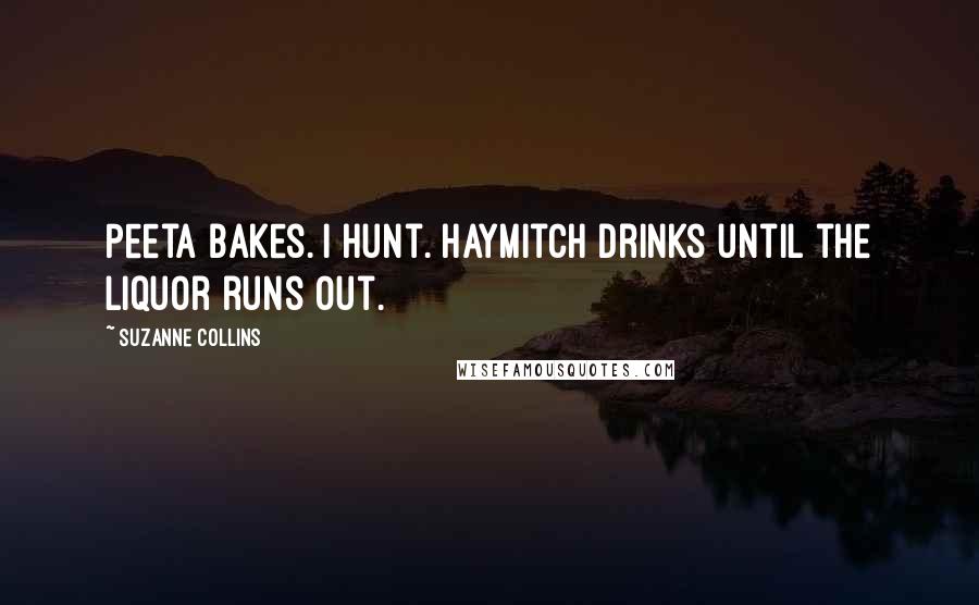 Suzanne Collins Quotes: Peeta bakes. I hunt. Haymitch drinks until the liquor runs out.