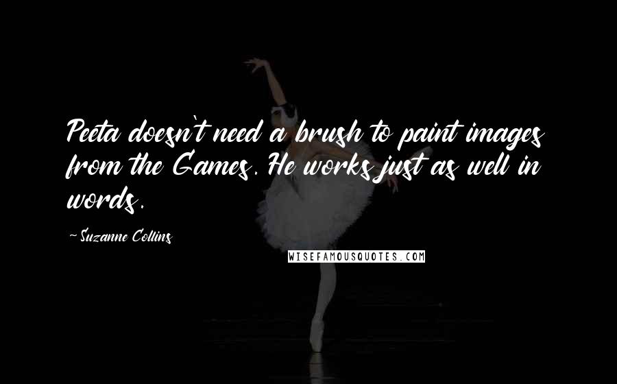 Suzanne Collins Quotes: Peeta doesn't need a brush to paint images from the Games. He works just as well in words.