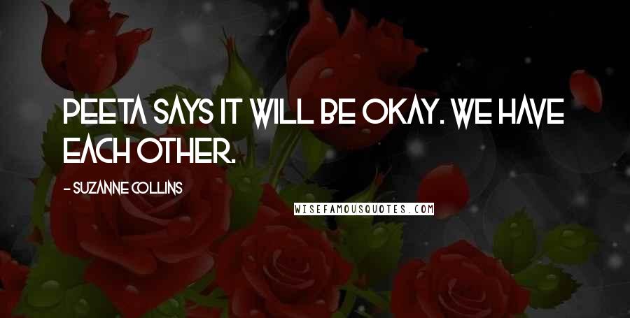 Suzanne Collins Quotes: Peeta says it will be okay. We have each other.