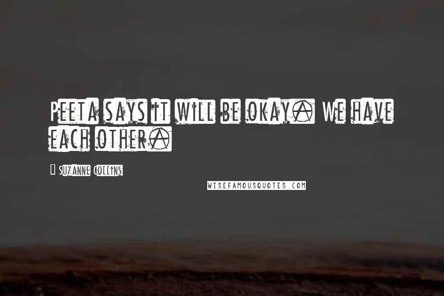 Suzanne Collins Quotes: Peeta says it will be okay. We have each other.