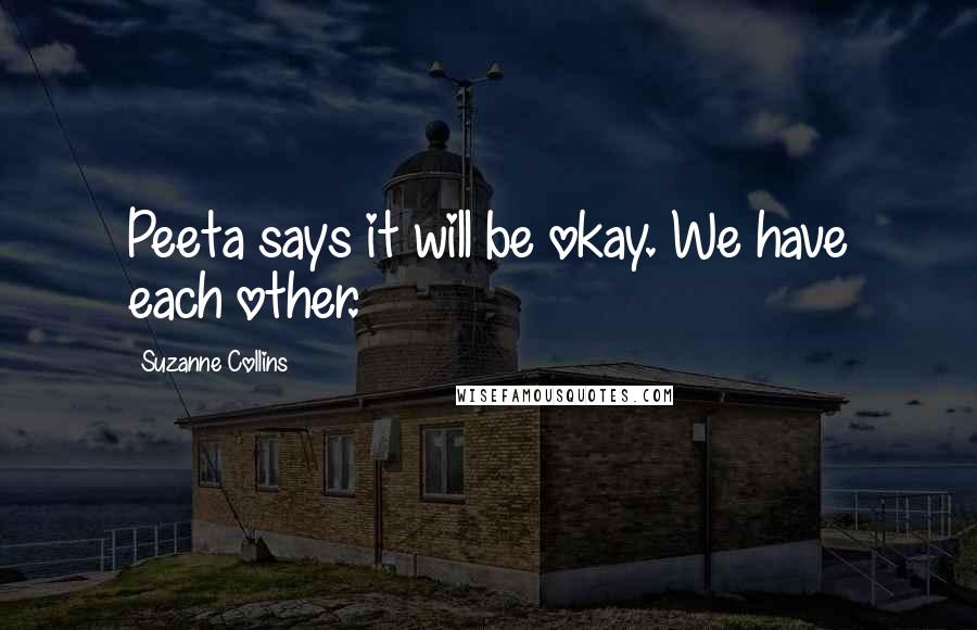 Suzanne Collins Quotes: Peeta says it will be okay. We have each other.