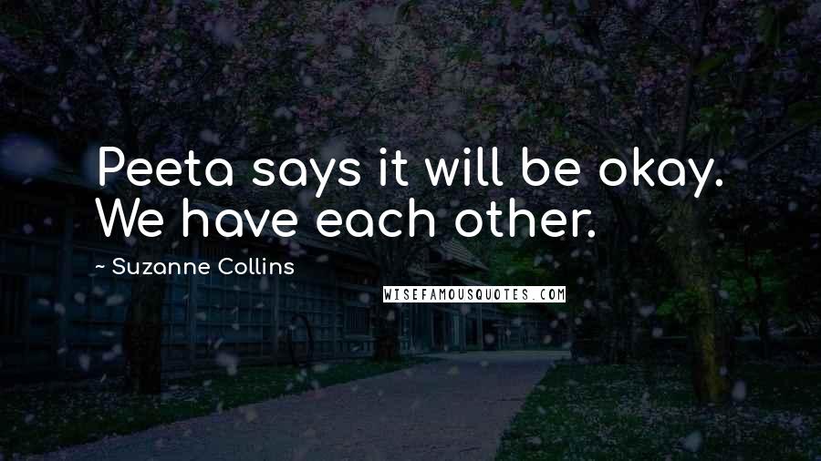 Suzanne Collins Quotes: Peeta says it will be okay. We have each other.