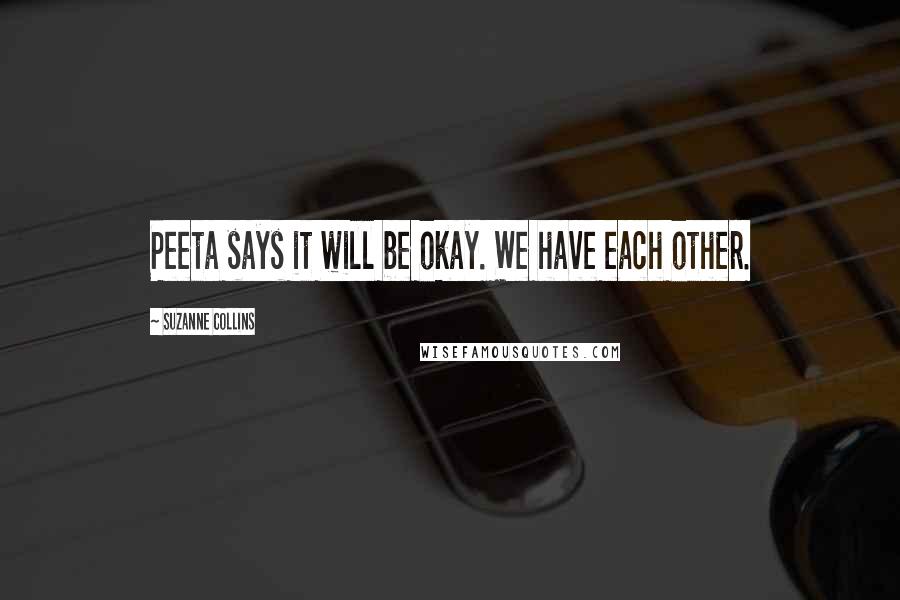 Suzanne Collins Quotes: Peeta says it will be okay. We have each other.