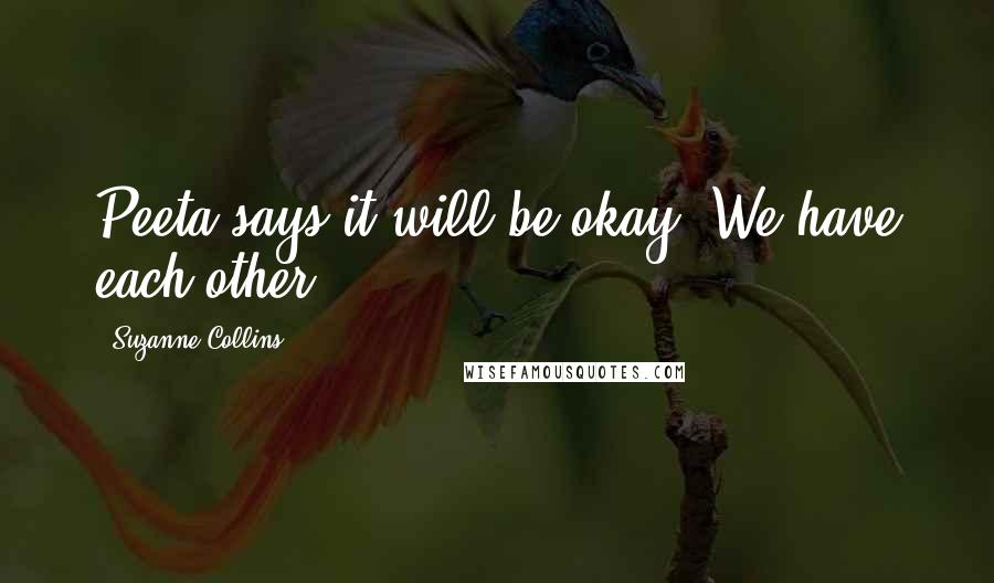 Suzanne Collins Quotes: Peeta says it will be okay. We have each other.