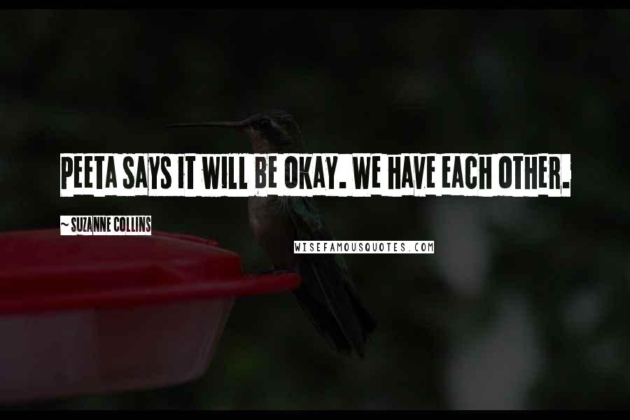 Suzanne Collins Quotes: Peeta says it will be okay. We have each other.