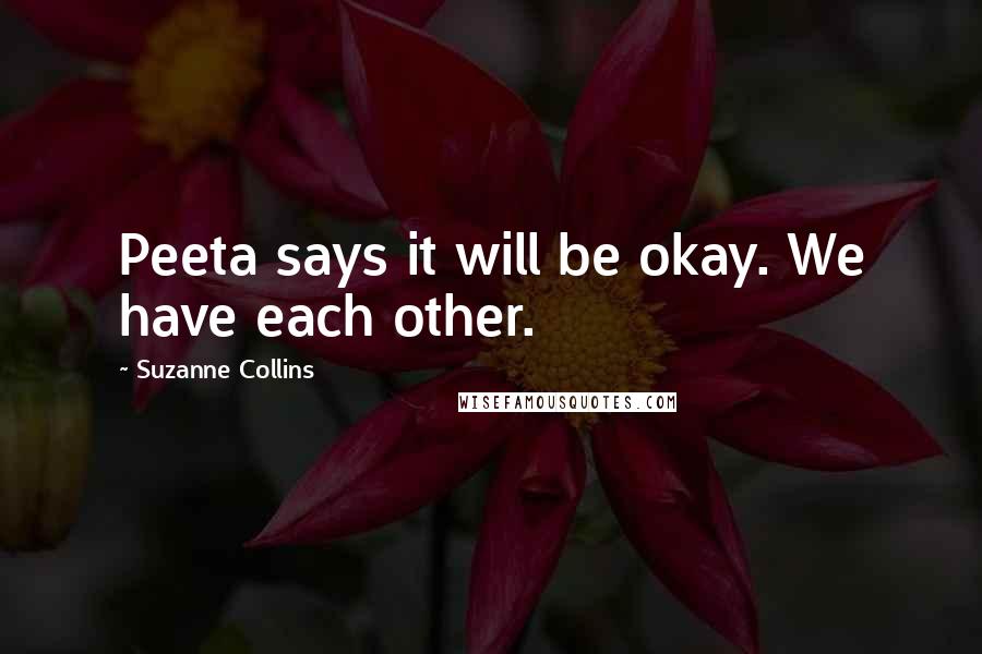 Suzanne Collins Quotes: Peeta says it will be okay. We have each other.