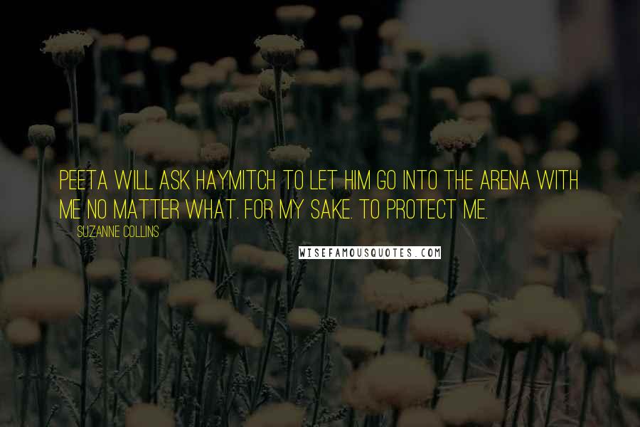 Suzanne Collins Quotes: Peeta will ask Haymitch to let him go into the arena with me no matter what. For my sake. To protect me.