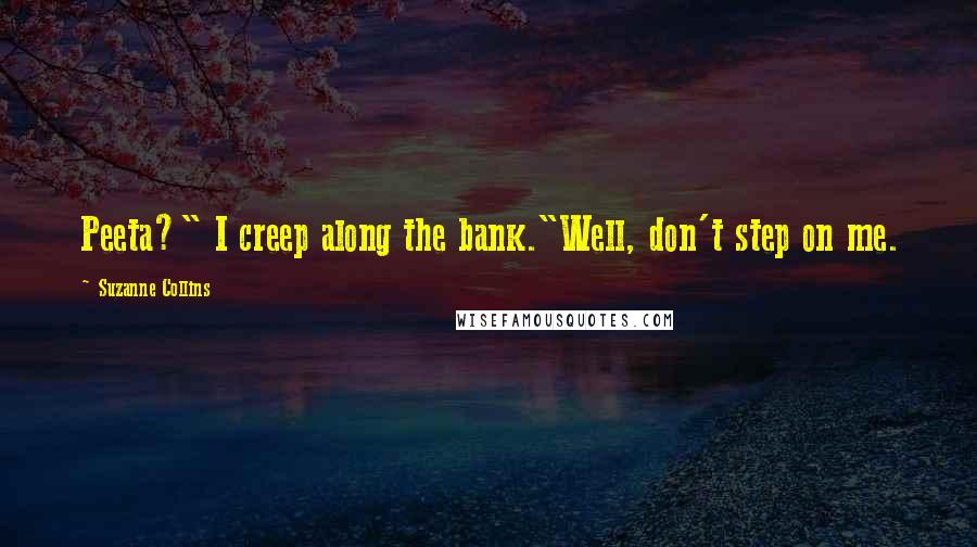 Suzanne Collins Quotes: Peeta?" I creep along the bank."Well, don't step on me.