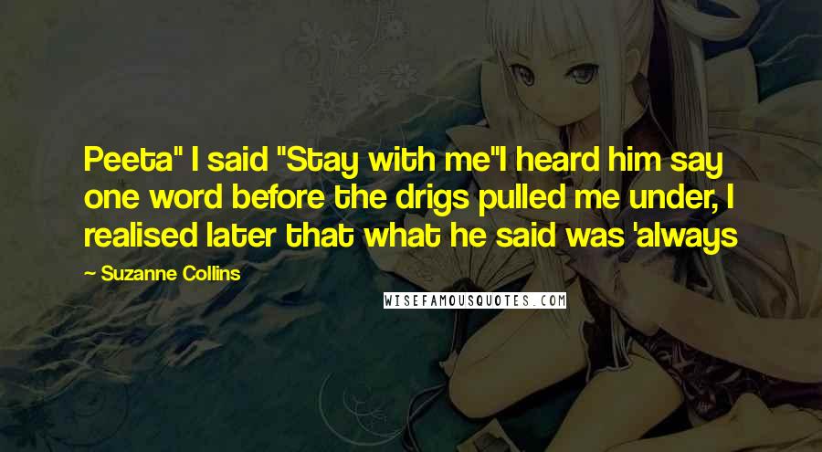 Suzanne Collins Quotes: Peeta" I said "Stay with me"I heard him say one word before the drigs pulled me under, I realised later that what he said was 'always