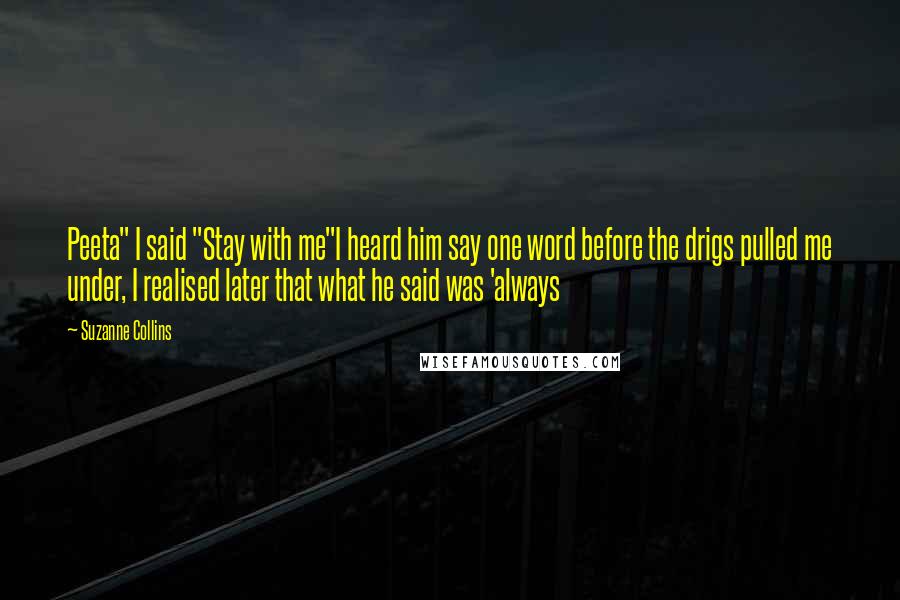 Suzanne Collins Quotes: Peeta" I said "Stay with me"I heard him say one word before the drigs pulled me under, I realised later that what he said was 'always