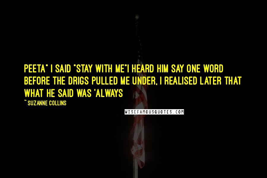 Suzanne Collins Quotes: Peeta" I said "Stay with me"I heard him say one word before the drigs pulled me under, I realised later that what he said was 'always