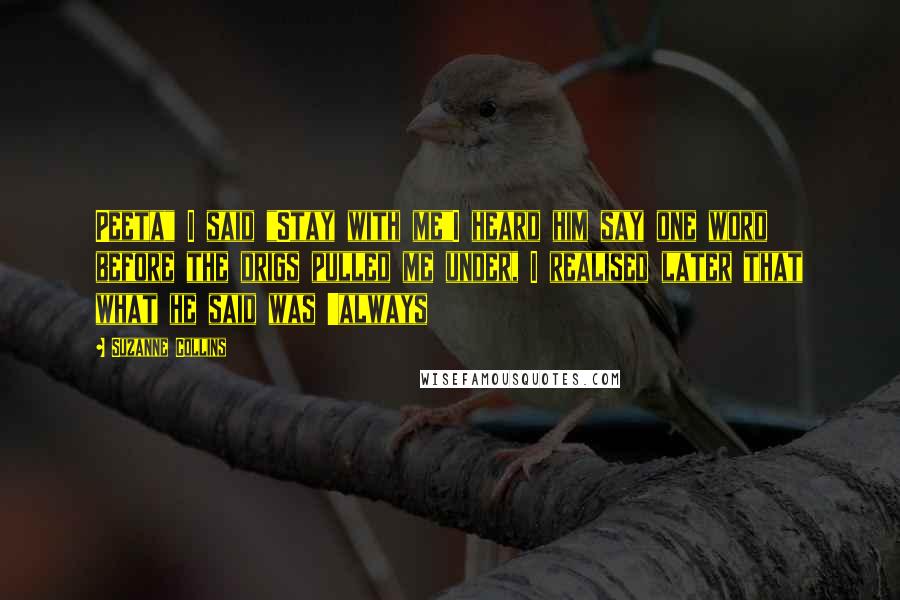 Suzanne Collins Quotes: Peeta" I said "Stay with me"I heard him say one word before the drigs pulled me under, I realised later that what he said was 'always