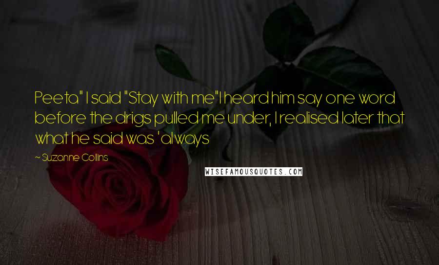 Suzanne Collins Quotes: Peeta" I said "Stay with me"I heard him say one word before the drigs pulled me under, I realised later that what he said was 'always