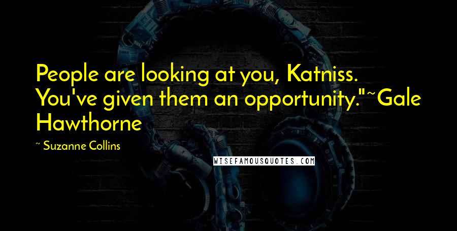Suzanne Collins Quotes: People are looking at you, Katniss. You've given them an opportunity."~Gale Hawthorne