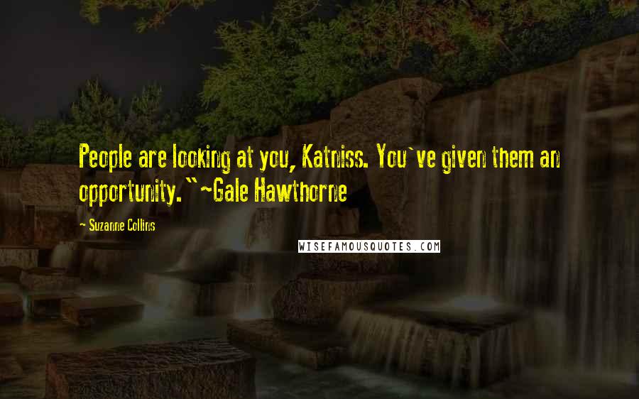 Suzanne Collins Quotes: People are looking at you, Katniss. You've given them an opportunity."~Gale Hawthorne