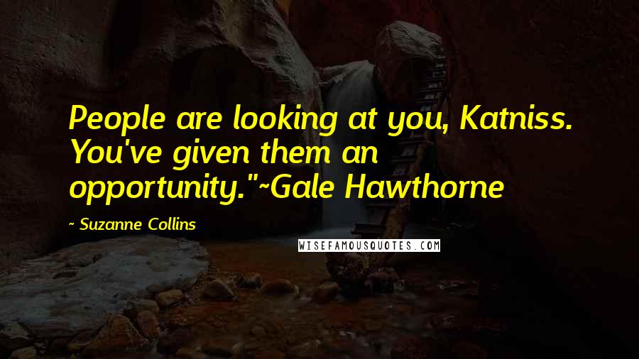 Suzanne Collins Quotes: People are looking at you, Katniss. You've given them an opportunity."~Gale Hawthorne