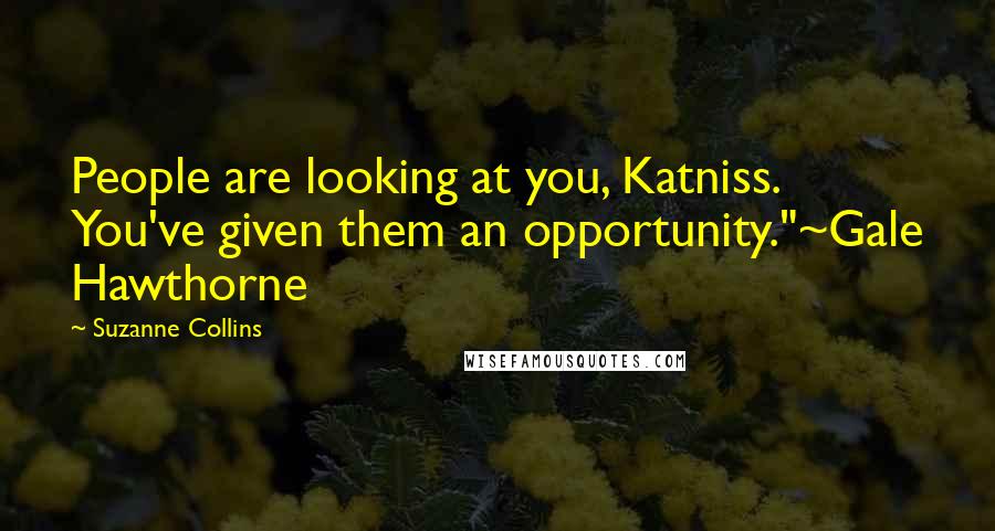 Suzanne Collins Quotes: People are looking at you, Katniss. You've given them an opportunity."~Gale Hawthorne