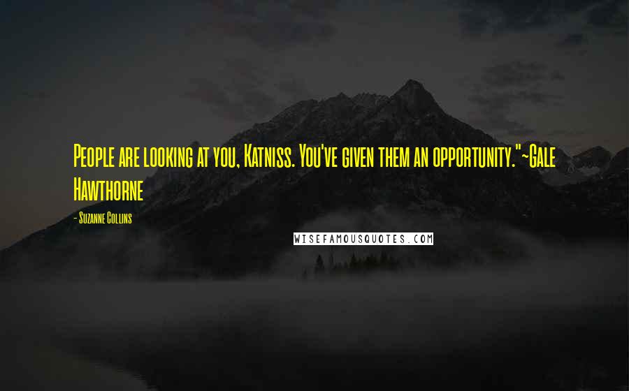 Suzanne Collins Quotes: People are looking at you, Katniss. You've given them an opportunity."~Gale Hawthorne