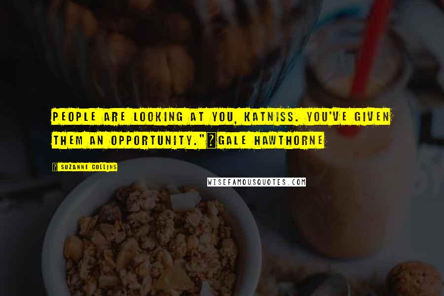 Suzanne Collins Quotes: People are looking at you, Katniss. You've given them an opportunity."~Gale Hawthorne