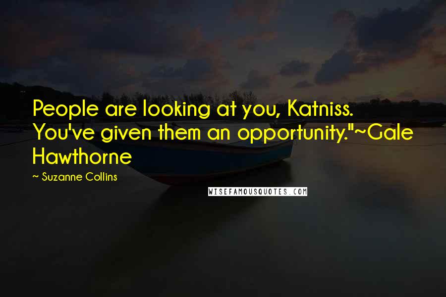 Suzanne Collins Quotes: People are looking at you, Katniss. You've given them an opportunity."~Gale Hawthorne