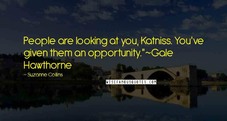 Suzanne Collins Quotes: People are looking at you, Katniss. You've given them an opportunity."~Gale Hawthorne